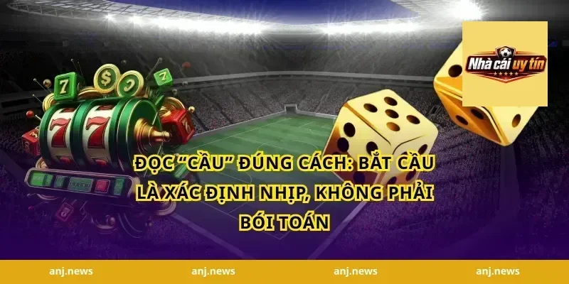Đọc “cầu” đúng cách: Bắt cầu là xác định nhịp, không phải bói toán