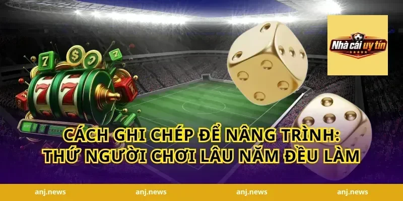 Cách ghi chép để nâng trình: Thứ người chơi lâu năm đều làm