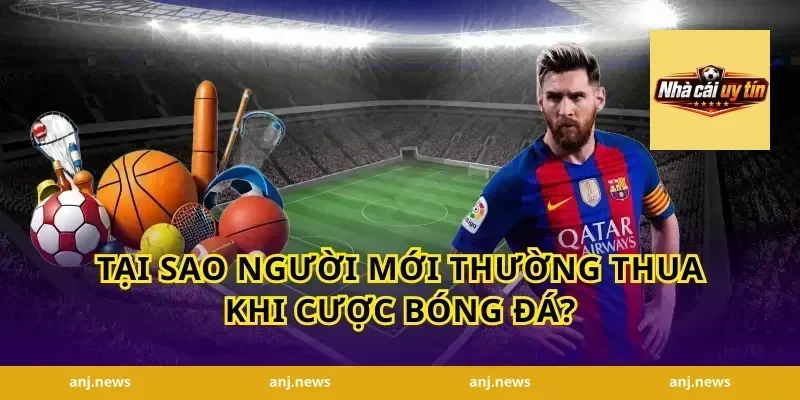 Tại Sao Người Mới Thường Thua Khi Cược Bóng Đá?
