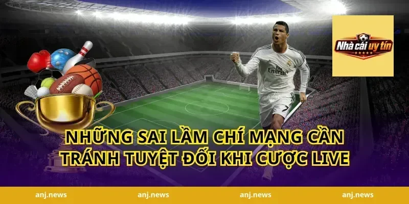 Những Sai Lầm Chí Mạng Cần Tránh Tuyệt Đối Khi Cược Live