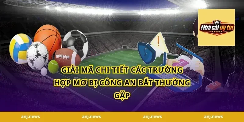 Giải mã chi tiết các trường hợp mơ bị công an bắt thường gặp