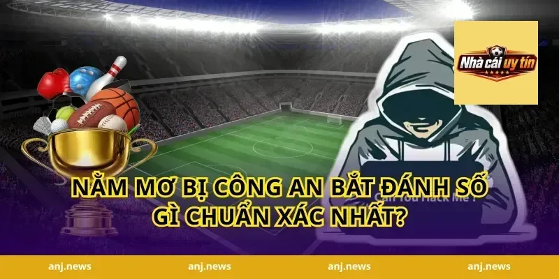 Nằm mơ bị công an bắt đánh số gì chuẩn xác nhất?