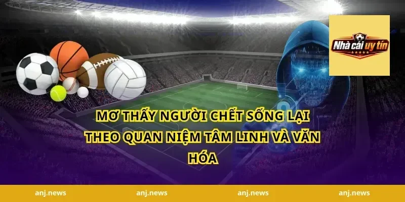Mơ thấy người chết sống lại theo quan niệm tâm linh và văn hóa