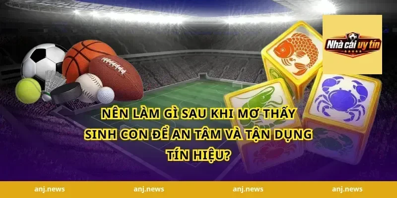 Nên làm gì sau khi mơ thấy sinh con để an tâm và tận dụng tín hiệu?