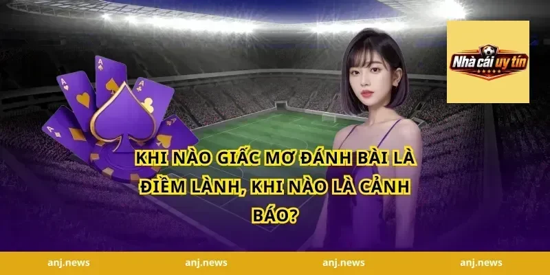 Khi Nào Giấc Mơ Đánh Bài Là Điềm Lành, Khi Nào Là Cảnh Báo?