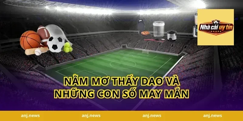 Nằm mơ thấy dao và những con số may mắn