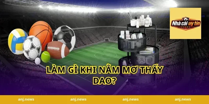 Làm gì khi nằm mơ thấy dao?