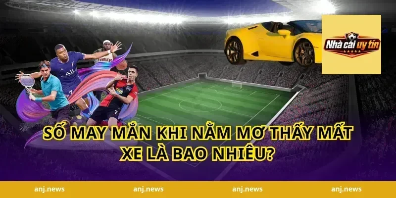 Số May Mắn Khi Nằm Mơ Thấy Mất Xe Là Bao Nhiêu?