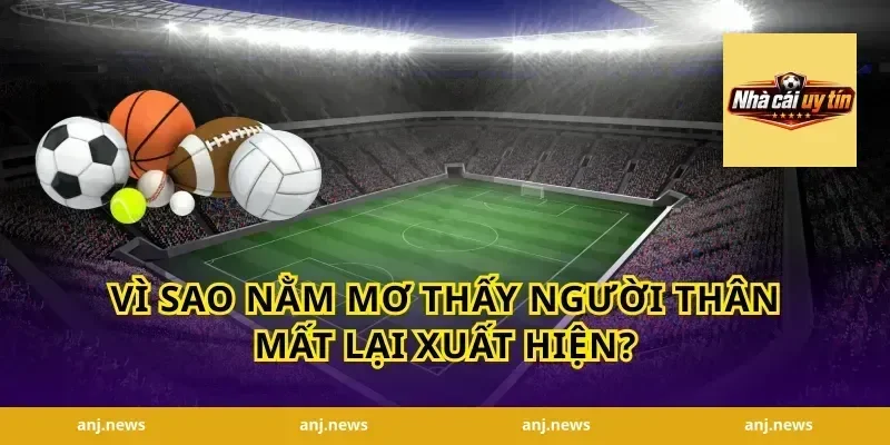 Vì sao nằm mơ thấy người thân mất lại xuất hiện?