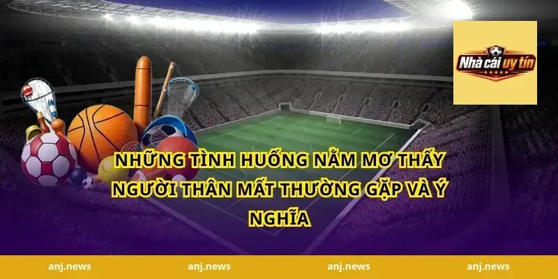 Những tình huống nằm mơ thấy người thân mất thường gặp và ý nghĩa