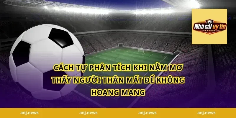 Cách tự phân tích khi nằm mơ thấy người thân mất để không hoang mang