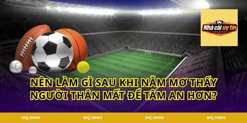 Nên làm gì sau khi nằm mơ thấy người thân mất để tâm an hơn?
