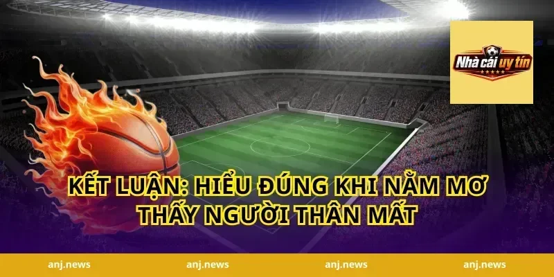 Kết luận: hiểu đúng khi nằm mơ thấy người thân mất