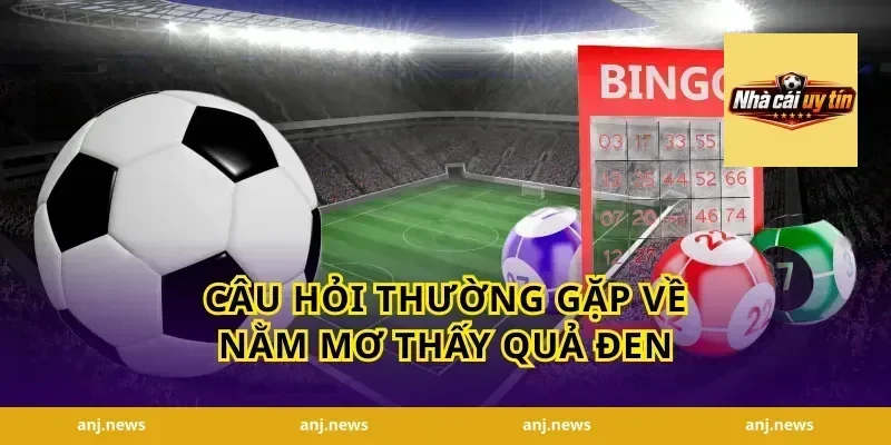 Câu Hỏi Thường Gặp Về Nằm Mơ Thấy Quả Đen