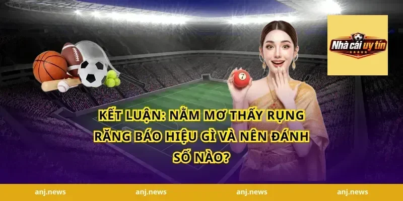 Kết Luận: Nằm Mơ Thấy Rụng Răng Báo Hiệu Gì Và Nên Đánh Số Nào?
