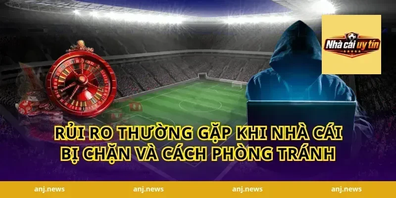 Rủi ro thường gặp khi nhà cái bị chặn và cách phòng tránh