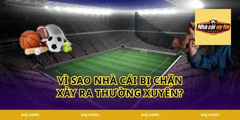 Vì sao nhà cái bị chặn xảy ra thường xuyên?