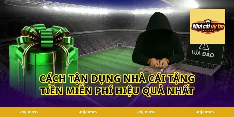 Cách Tận Dụng Nhà Cái Tặng Tiền Miễn Phí Hiệu Quả Nhất