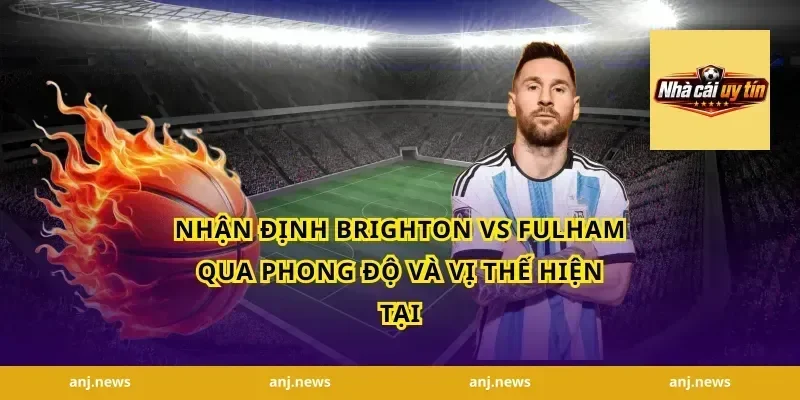 nhận định Brighton vs Fulham qua phong độ và vị thế hiện tại