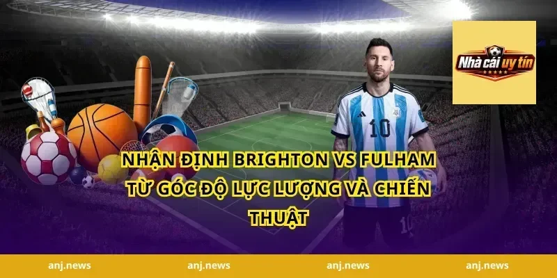 nhận định Brighton vs Fulham từ góc độ lực lượng và chiến thuật