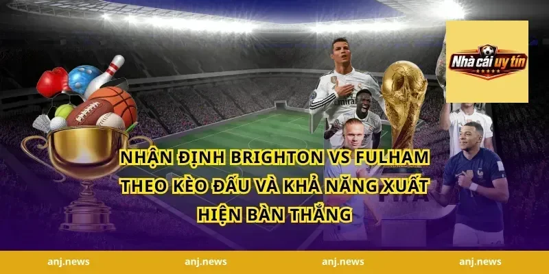 nhận định Brighton vs Fulham theo kèo đấu và khả năng xuất hiện bàn thắng