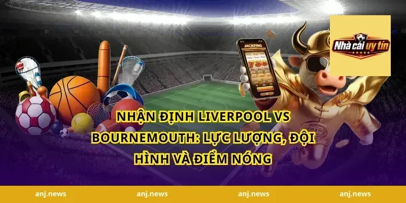 nhận định Liverpool vs Bournemouth: Lực lượng, đội hình và điểm nóng