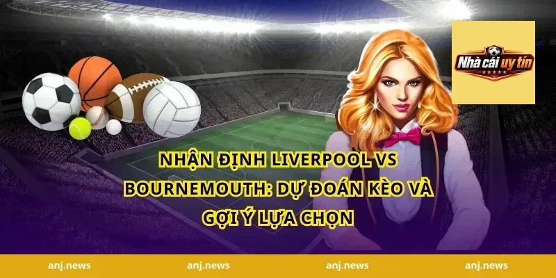 nhận định Liverpool vs Bournemouth: Dự đoán kèo và gợi ý lựa chọn