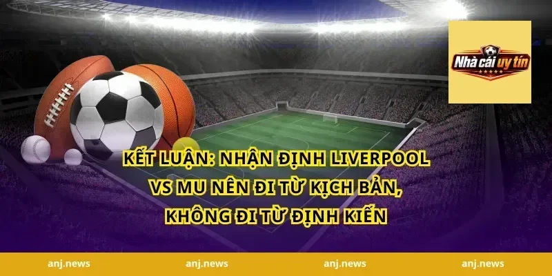 Kết luận: Nhận định Liverpool vs MU nên đi từ kịch bản, không đi từ định kiến