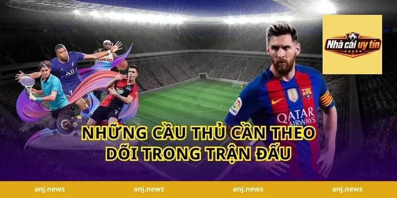 Những Cầu Thủ Cần Theo Dõi Trong Trận Đấu