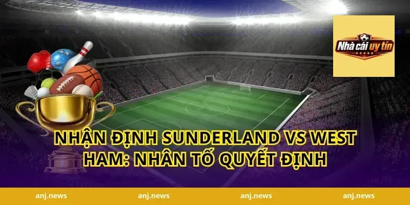 Nhận Định Sunderland vs West Ham: Nhân Tố Quyết Định