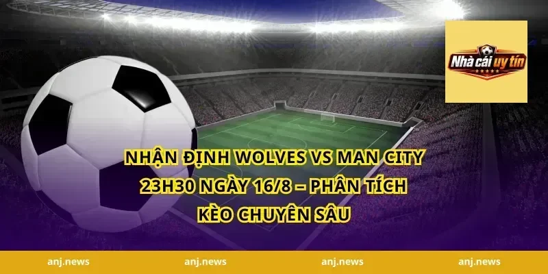 Nhận Định Wolves vs Man City 23h30 Ngày 16/8 – Phân Tích Kèo Chuyên Sâu