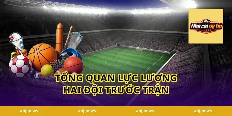 Tổng Quan Lực Lượng Hai Đội Trước Trận