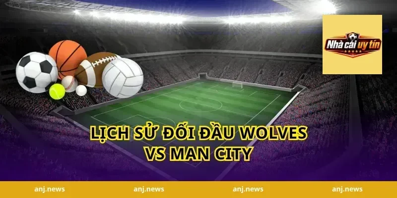 Lịch Sử Đối Đầu Wolves vs Man City