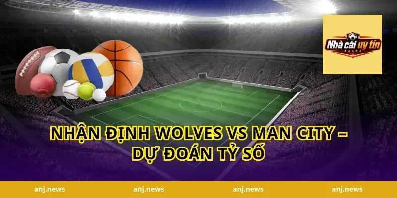 Nhận Định Wolves vs Man City – Dự Đoán Tỷ Số