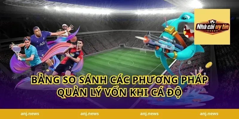 Bảng So Sánh Các Phương Pháp Quản Lý Vốn Khi Cá Độ