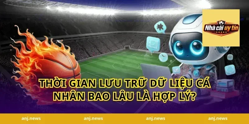 Thời gian lưu trữ dữ liệu cá nhân bao lâu là hợp lý?