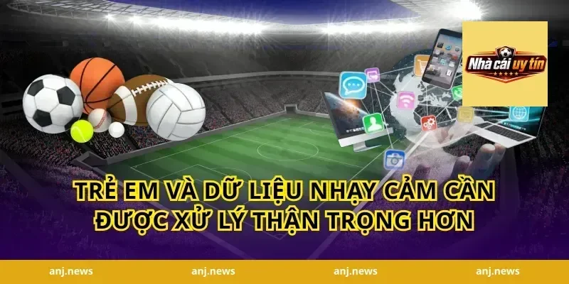 Trẻ em và dữ liệu nhạy cảm cần được xử lý thận trọng hơn