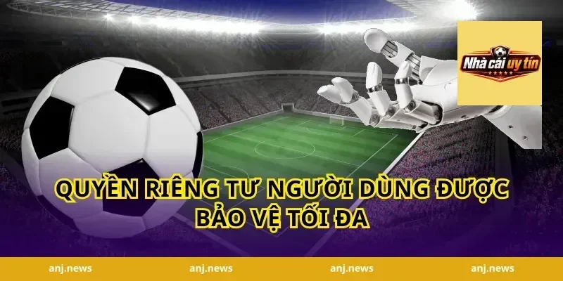 Quyền Riêng Tư Người Dùng Được Bảo Vệ Tối Đa