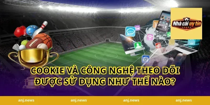 Cookie và công nghệ theo dõi được sử dụng như thế nào?
