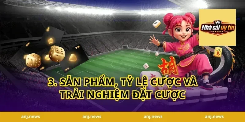 3. Sản phẩm, tỷ lệ cược và trải nghiệm đặt cược
