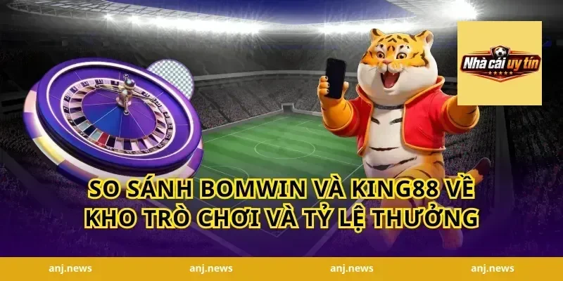 so sánh Bomwin và King88 về kho trò chơi và tỷ lệ thưởng