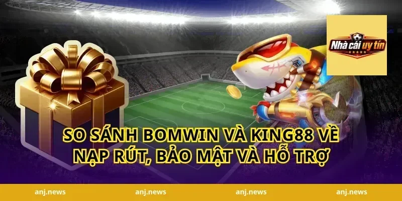so sánh Bomwin và King88 về nạp rút, bảo mật và hỗ trợ