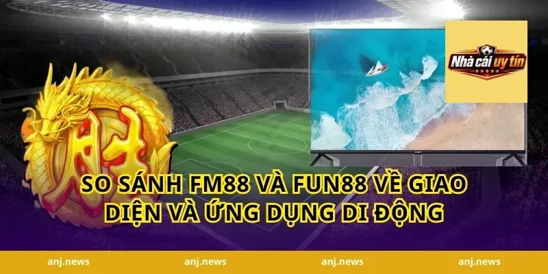 So Sánh FM88 Và Fun88 Về Giao Diện Và Ứng Dụng Di Động