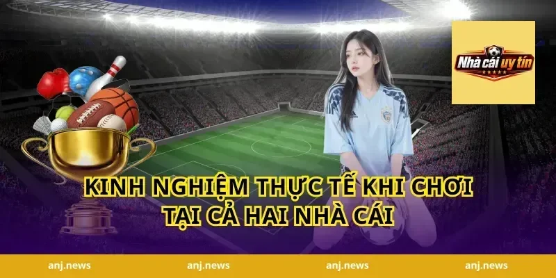 Kinh Nghiệm Thực Tế Khi Chơi Tại Cả Hai Nhà Cái
