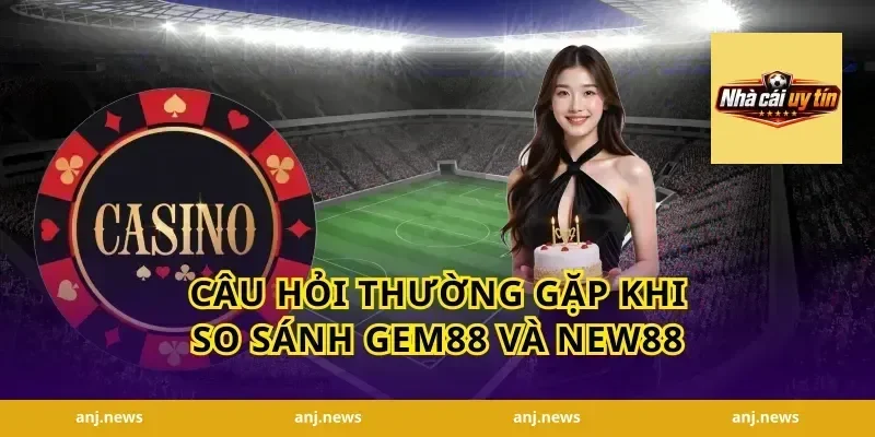 Câu Hỏi Thường Gặp Khi So Sánh Gem88 Và New88
