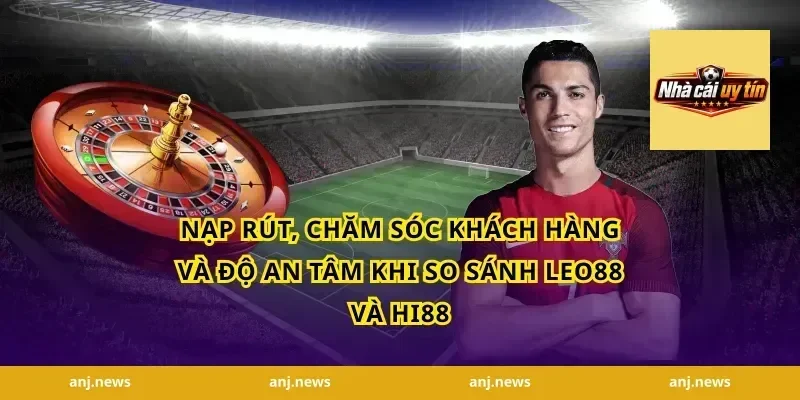 Nạp rút, chăm sóc khách hàng và độ an tâm khi so sánh Leo88 và Hi88