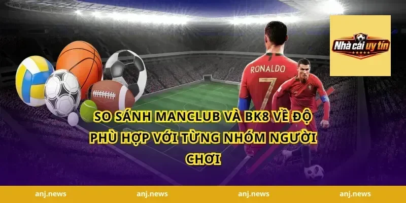 So sánh Manclub và BK8 về độ phù hợp với từng nhóm người chơi