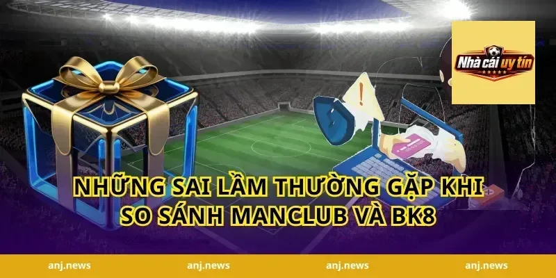 Những sai lầm thường gặp khi so sánh Manclub và BK8