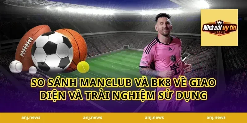 So sánh Manclub và BK8 về giao diện và trải nghiệm sử dụng