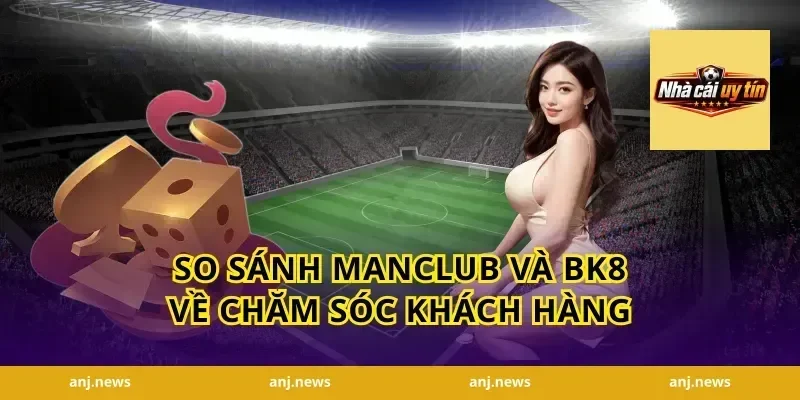 So sánh Manclub và BK8 về chăm sóc khách hàng